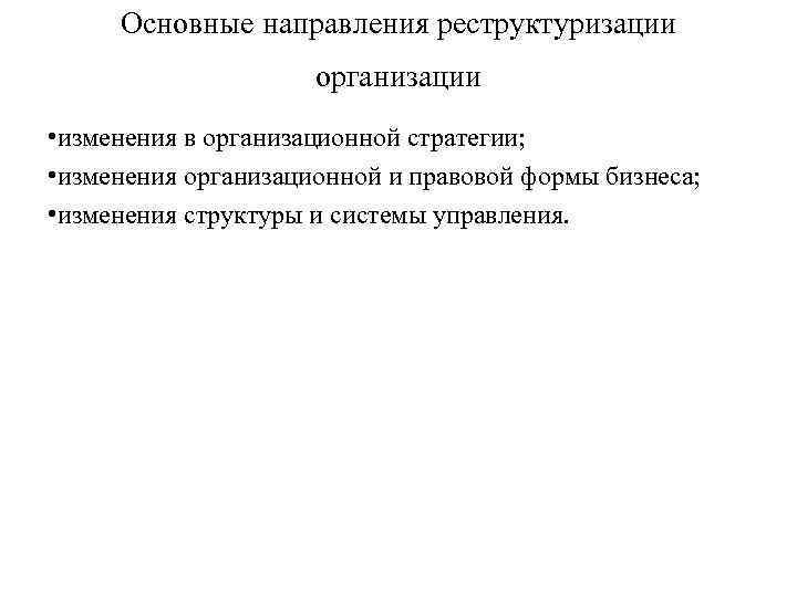 Основные направления реструктуризации организации • изменения в организационной стратегии; • изменения организационной и правовой