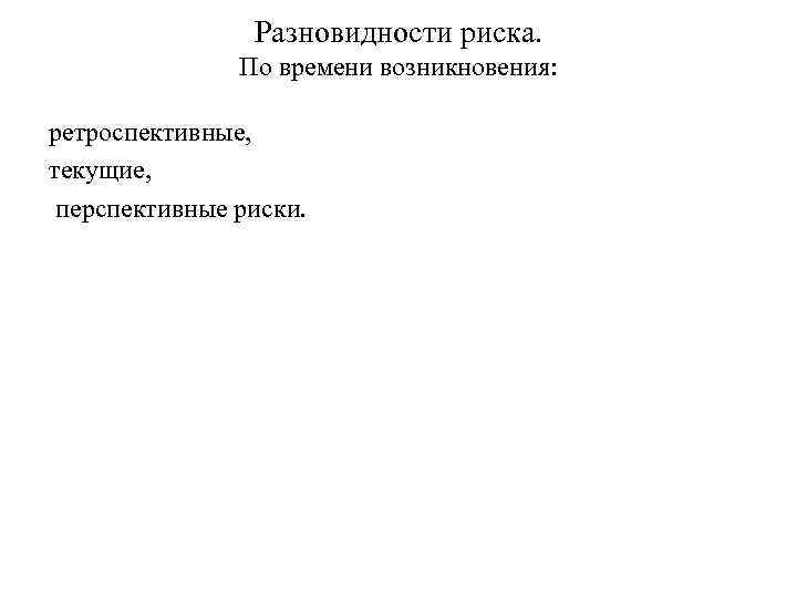 Разновидности риска. По времени возникновения: ретроспективные, текущие, перспективные риски. 