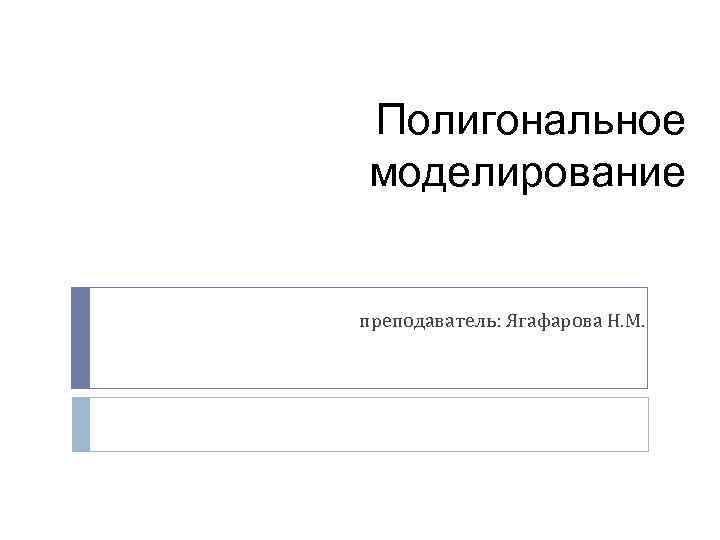 Полигональное моделирование преподаватель: Ягафарова Н. М. 