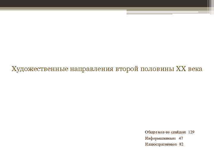 Художественные направления второй половины XX века Общее кол-во слайдов: 129 Информативные: 47 Иллюстративные: 82