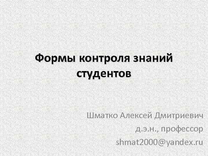 Формы контроля знаний студентов Шматко Алексей Дмитриевич д. э. н. , профессор shmat 2000@yandex.