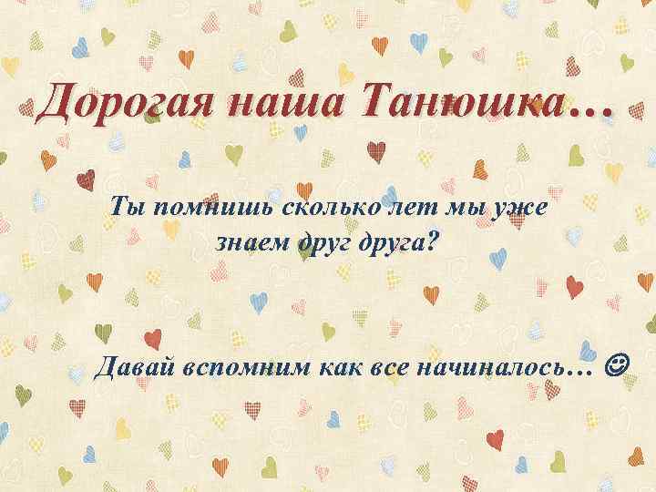 Дорогая наша Танюшка… Ты помнишь сколько лет мы уже знаем друга? Давай вспомним как