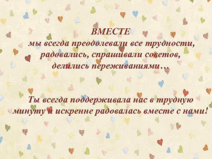 ВМЕСТЕ мы всегда преодолевали все трудности, радовались, спрашивали советов, делились переживаниями… Ты всегда поддерживала