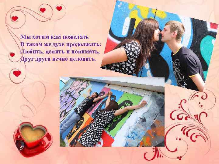 Мы хотим вам пожелать В таком же духе продолжать: Любить, ценить и понимать, Друг