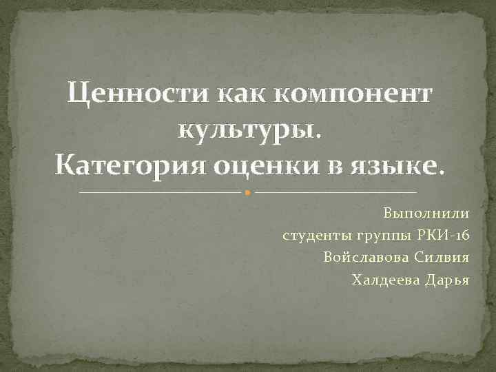 Ценности как компонент культуры. Категория оценки в языке. Выполнили студенты группы РКИ-16 Войславова Силвия