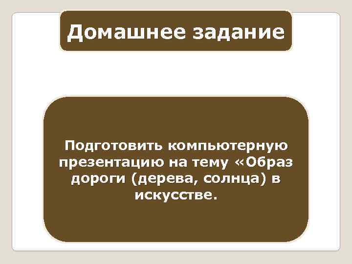 Домашнее задание Подготовить компьютерную презентацию на тему «Образ дороги (дерева, солнца) в искусстве. 