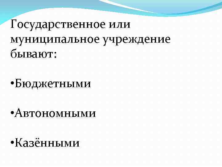 Государственное или муниципальное учреждение бывают: • Бюджетными • Автономными • Казёнными 