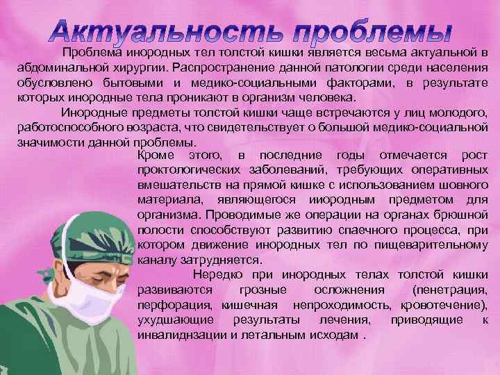 Проблема инородных тел толстой кишки является весьма актуальной в абдоминальной хирургии. Распространение данной патологии