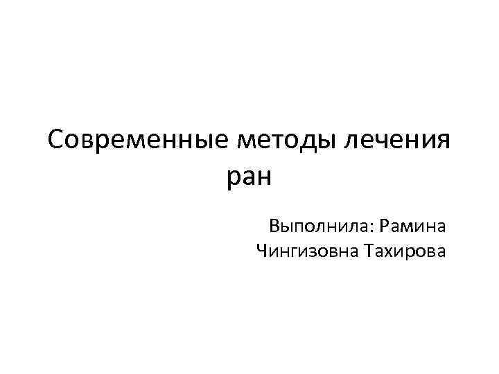 Современные методы лечения ран Выполнила: Рамина Чингизовна Тахирова 