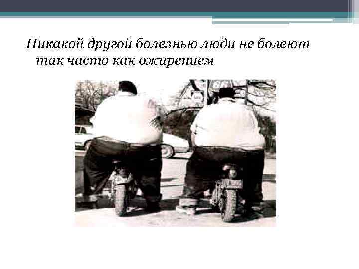 Никакой другой болезнью люди не болеют так часто как ожирением 