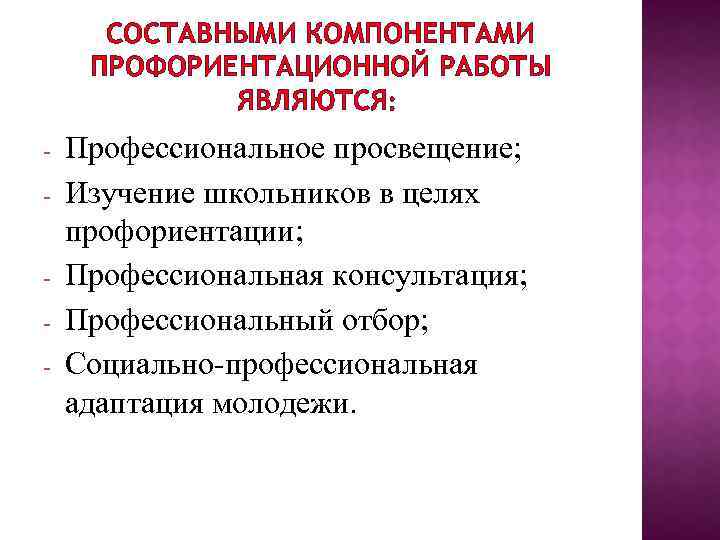 СОСТАВНЫМИ КОМПОНЕНТАМИ ПРОФОРИЕНТАЦИОННОЙ РАБОТЫ ЯВЛЯЮТСЯ: - Профессиональное просвещение; Изучение школьников в целях профориентации; Профессиональная
