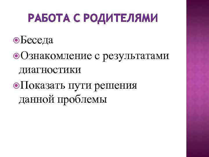РАБОТА С РОДИТЕЛЯМИ Беседа Ознакомление с результатами диагностики Показать пути решения данной проблемы 