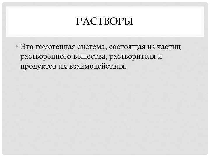 РАСТВОРЫ • Это гомогенная система, состоящая из частиц растворенного вещества, растворителя и продуктов их