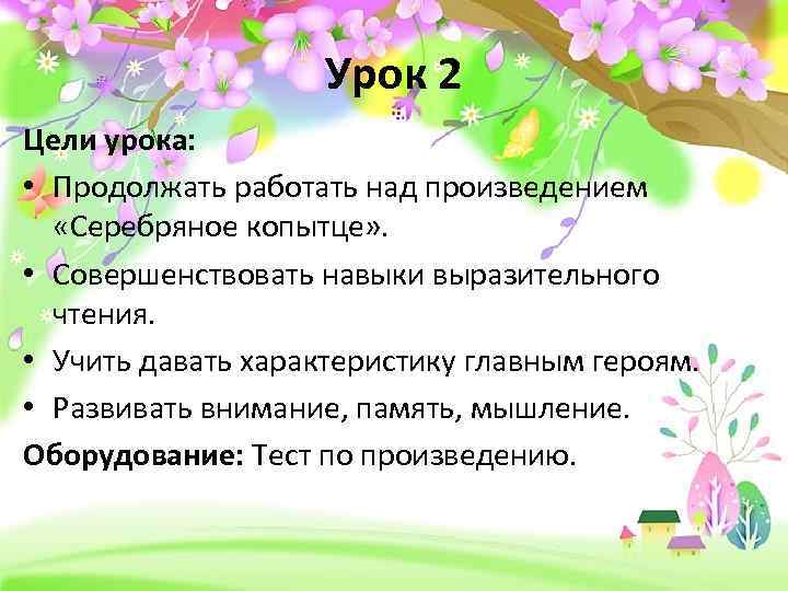 Урок 2 Цели урока: • Продолжать работать над произведением «Серебряное копытце» . • Совершенствовать