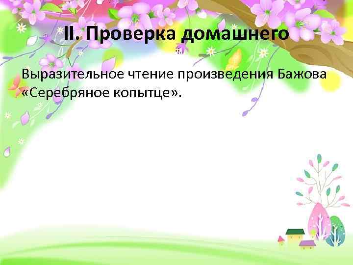 II. Проверка домашнего Выразительное чтение произведения Бажова «Серебряное копытце» . 