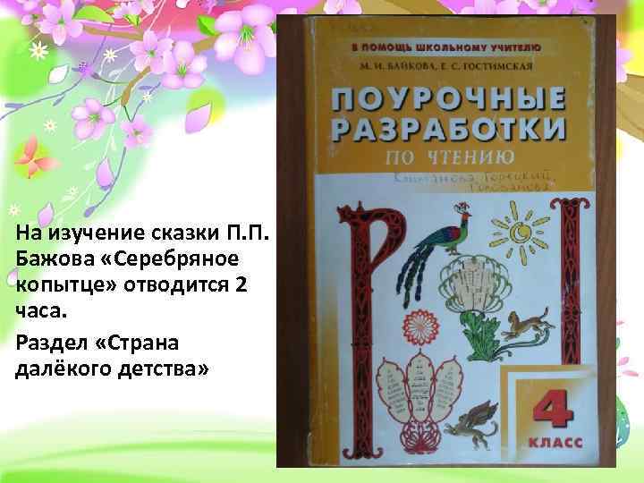 На изучение сказки П. П. Бажова «Серебряное копытце» отводится 2 часа. Раздел «Страна далёкого