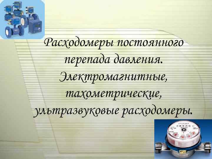 Расходомеры постоянного перепада давления. Электромагнитные, тахометрические, ультразвуковые расходомеры. 