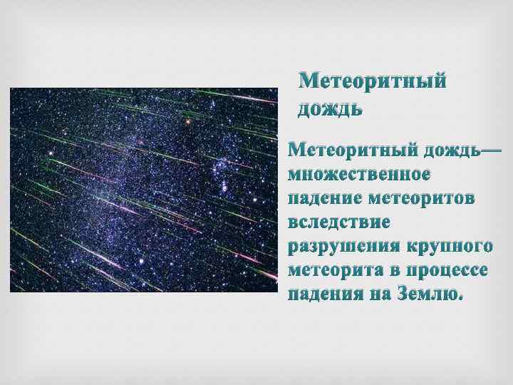 Метеоритный дождь— множественное падение метеоритов вследствие разрушения крупного метеорита в процессе падения на Землю.
