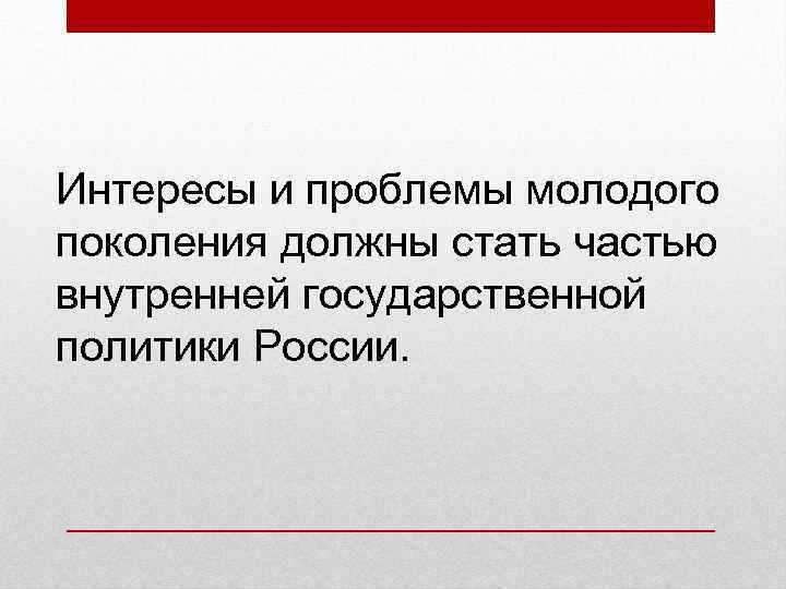 Интересы и проблемы молодого поколения должны стать частью внутренней государственной политики России. 