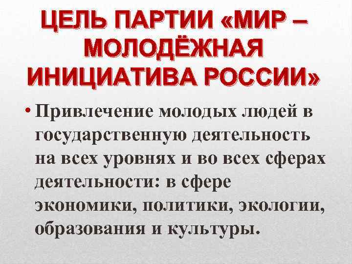 ЦЕЛЬ ПАРТИИ «МИР – МОЛОДЁЖНАЯ ИНИЦИАТИВА РОССИИ» • Привлечение молодых людей в государственную деятельность