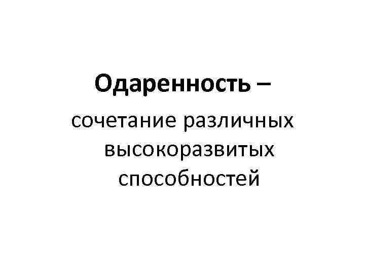 Одаренность – сочетание различных высокоразвитых способностей 