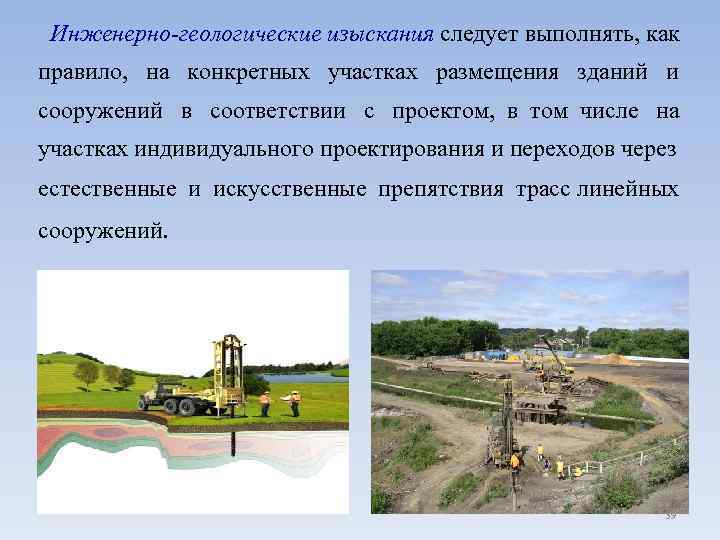 Инженерно-геологические изыскания следует выполнять, как правило, на конкретных участках размещения зданий и сооружений в