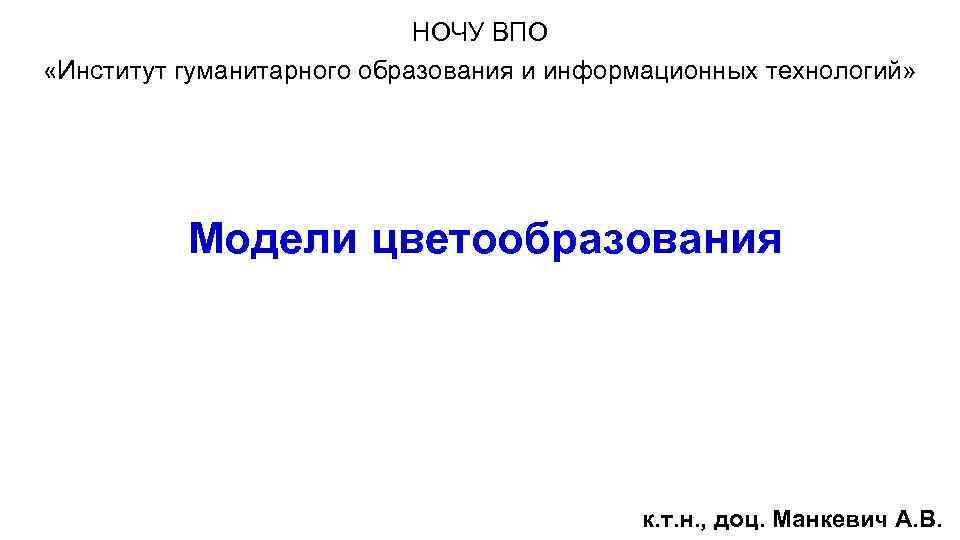 НОЧУ ВПО «Институт гуманитарного образования и информационных технологий» Модели цветообразования к. т. н. ,