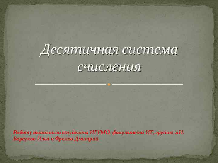 Десятичная система счисления Работу выполнили студенты ИГУМО, факультета ИТ, группы 21 И: Барсуков Илья