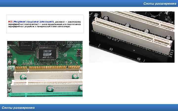 Слоты расширения PCI (Peripheral component interconnect, дословно — взаимосвязь периферийных компонентов) — шина ввода/вывода