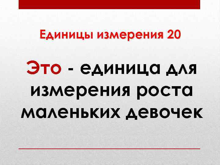 Единицы измерения 20 Это - единица для измерения роста маленьких девочек 