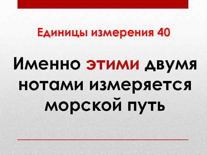 Единицы измерения 40 Именно этими двумя нотами измеряется морской путь 