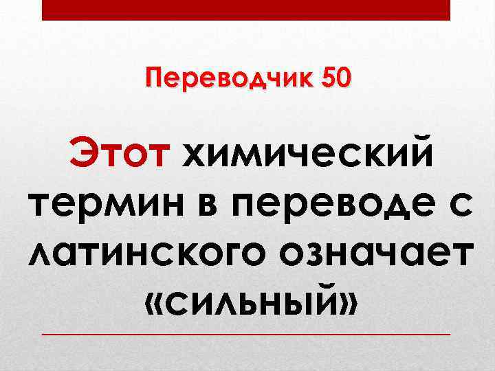 Переводчик 50 Этот химический термин в переводе с латинского означает «сильный» 