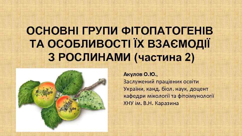 ОСНОВНІ ГРУПИ ФІТОПАТОГЕНІВ ТА ОСОБЛИВОСТІ ЇХ ВЗАЄМОДІЇ З РОСЛИНАМИ (частина 2) Акулов О. Ю.