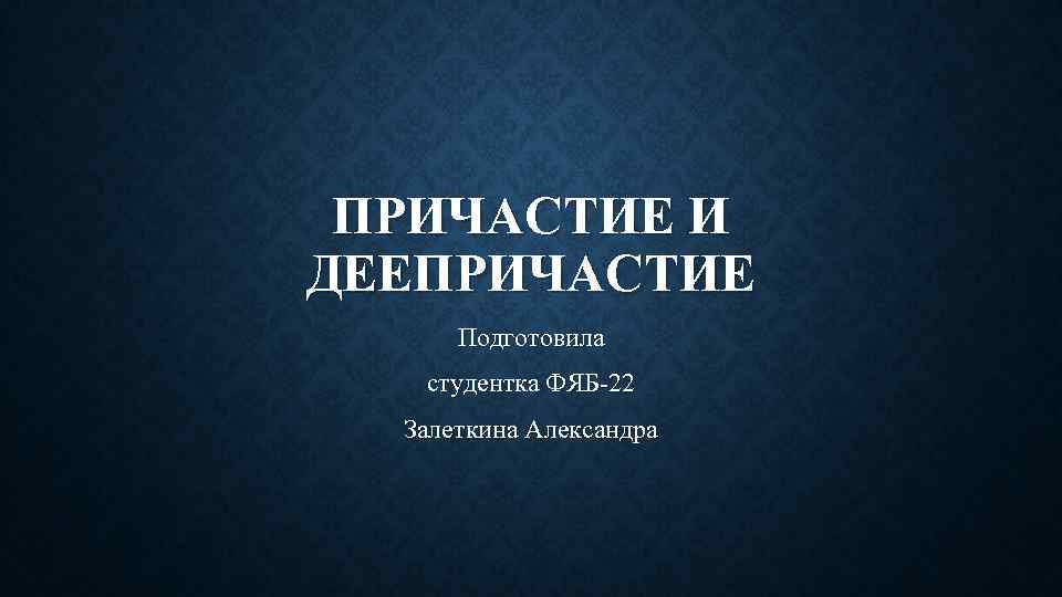 ПРИЧАСТИЕ И ДЕЕПРИЧАСТИЕ Подготовила студентка ФЯБ-22 Залеткина Александра 