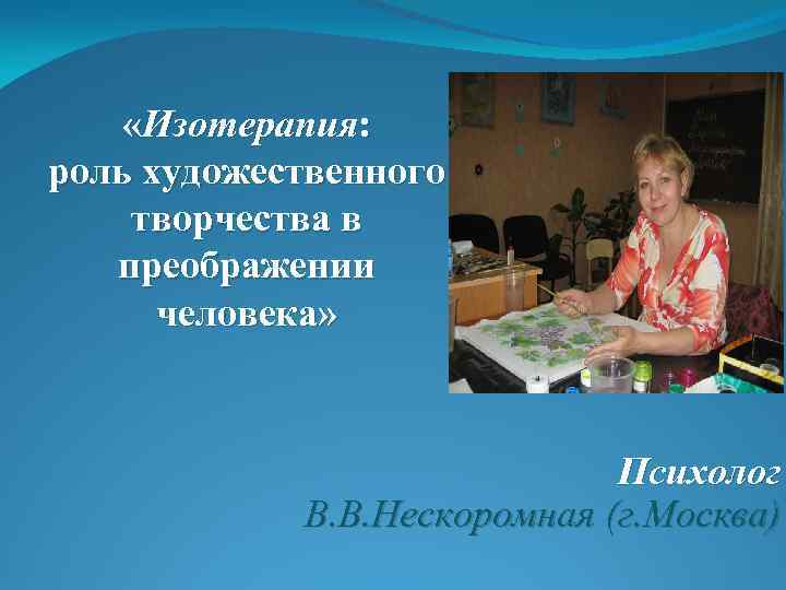  «Изотерапия: роль художественного творчества в преображении человека» Психолог В. В. Нескоромная (г. Москва)