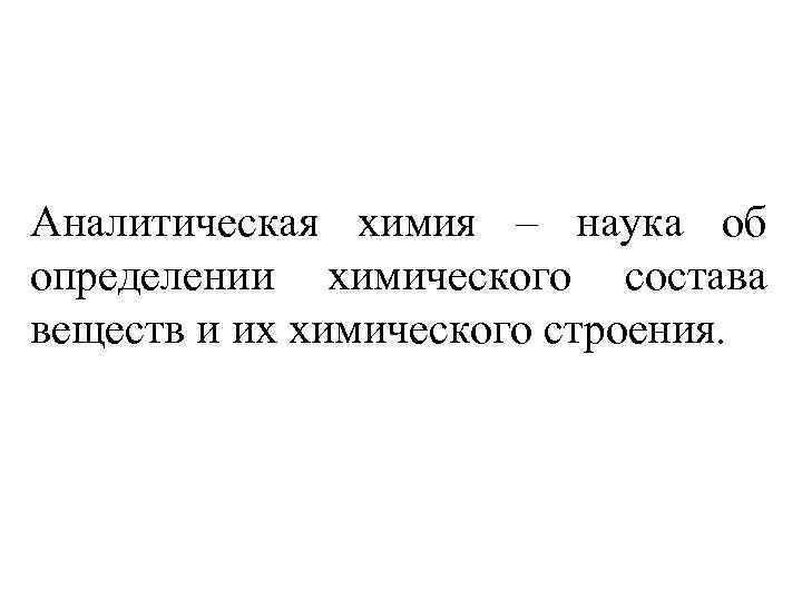 Аналитическая химия – наука об определении химического состава веществ и их химического строения. 
