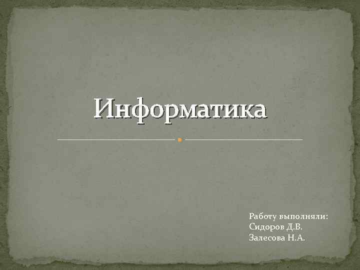 Информатика Работу выполняли: Сидоров Д. В. Залесова Н. А. 