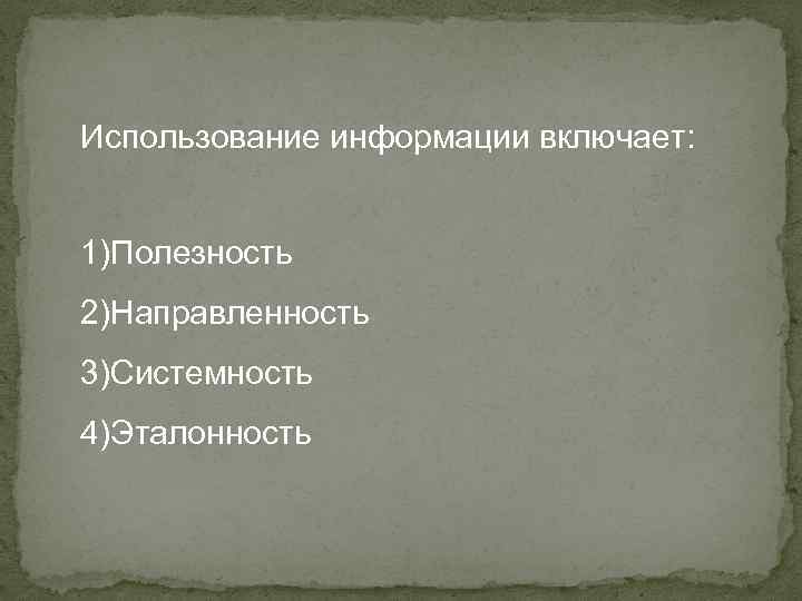 Использование информации включает: 1)Полезность 2)Направленность 3)Системность 4)Эталонность 