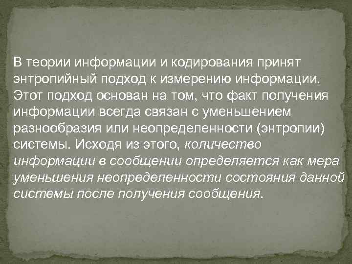 В теории информации и кодирования принят энтропийный подход к измерению информации. Этот подход основан