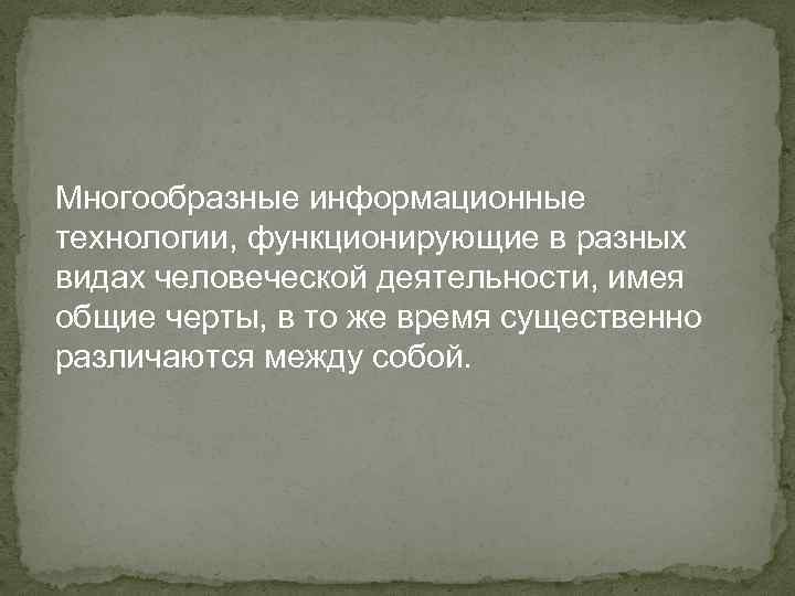 Многообразные информационные технологии, функционирующие в разных видах человеческой деятельности, имея общие черты, в то