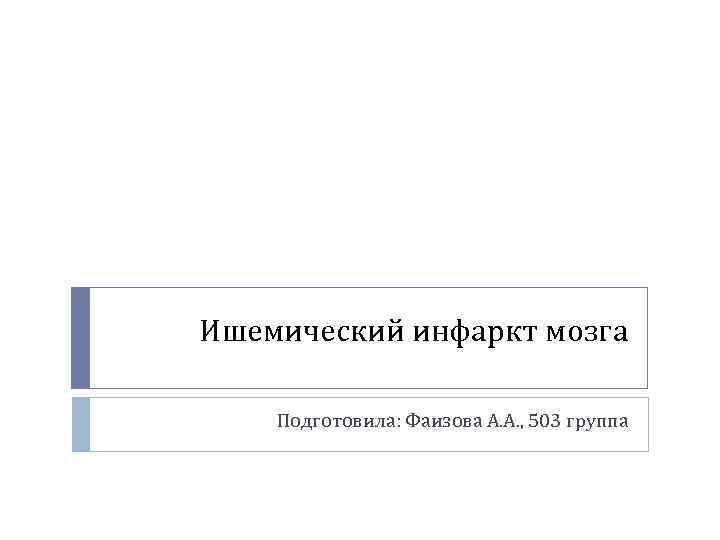 Ишемический инфаркт мозга Подготовила: Фаизова А. А. , 503 группа 