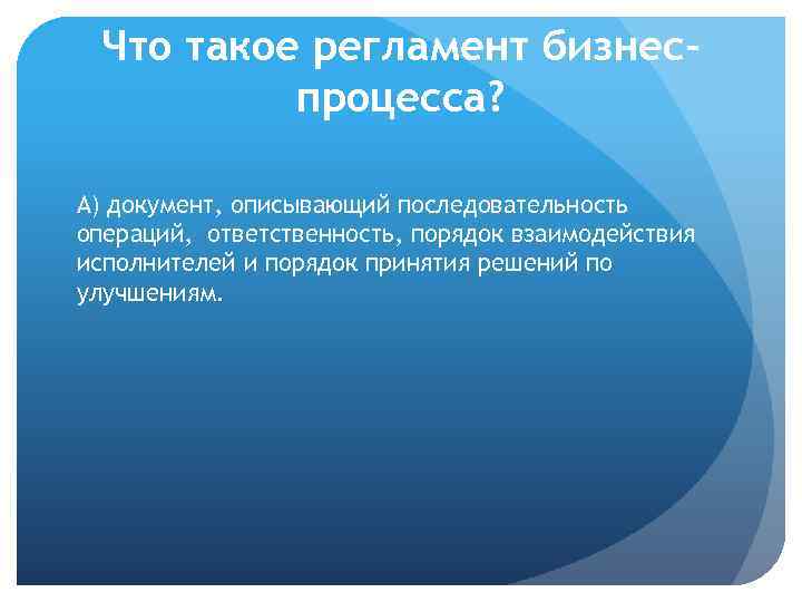 Что такое регламент бизнеспроцесса? А) документ, описывающий последовательность операций, ответственность, порядок взаимодействия исполнителей и