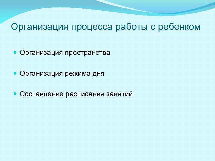 Организация процесса работы с ребенком Организация пространства Организация режима дня Составление расписания занятий 