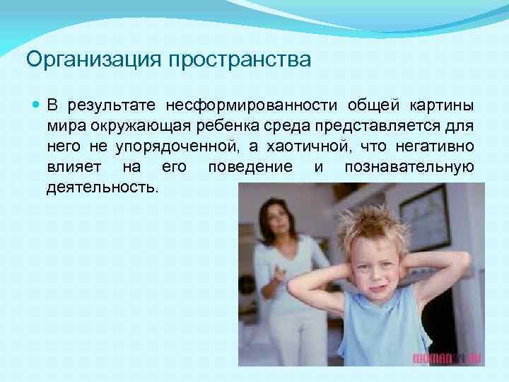 Организация пространства В результате несформированности общей картины мира окружающая ребенка среда представляется для него