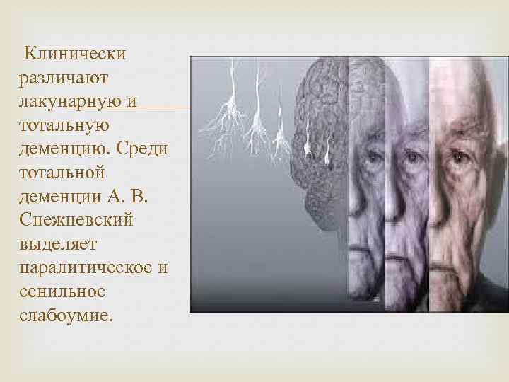 Клинически различают лакунарную и тотальную деменцию. Среди тотальной деменции А. В. Снежневский выделяет паралитическое