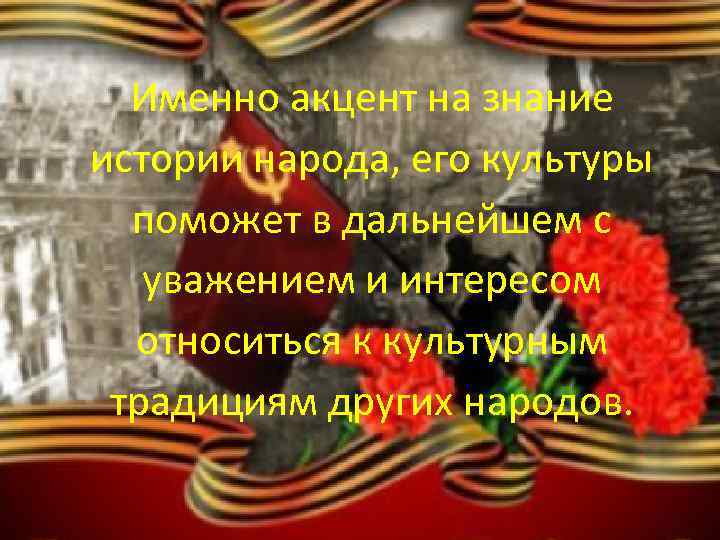 Именно акцент на знание истории народа, его культуры поможет в дальнейшем с уважением и