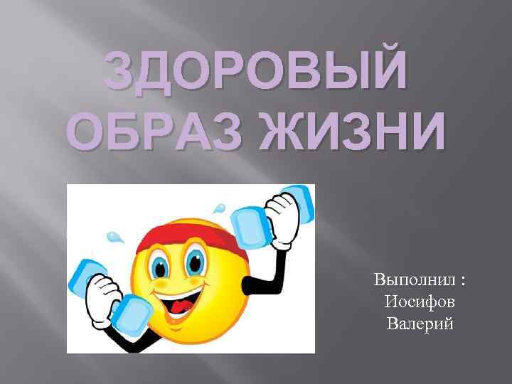 ЗДОРОВЫЙ ОБРАЗ ЖИЗНИ Выполнил : Иосифов Валерий 