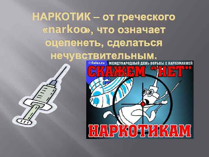 НАРКОТИК – от греческого «narkoo что означает » , оцепенеть, сделаться нечувствительным. 