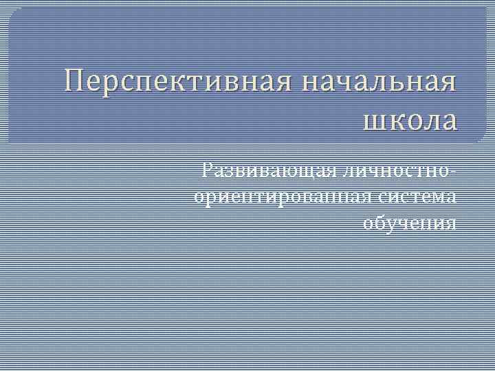 Перспективная начальная школа Развивающая личностноориентированная система обучения 