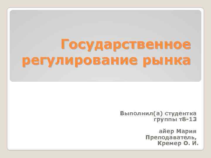 Государственное регулирование рынка Выполнил(а) студентка группы т8 -13 айер Мария Преподаватель, Кремер О. И.